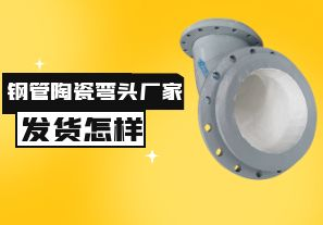 鋼管陶瓷彎頭廠家發(fā)貨速度怎樣？